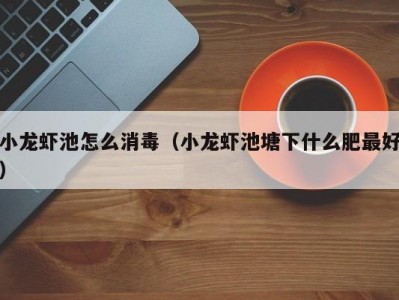 小龙虾池怎么消毒（小龙虾池塘下什么肥最好）