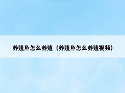 养殖鱼怎么养殖（养殖鱼怎么养殖视频）