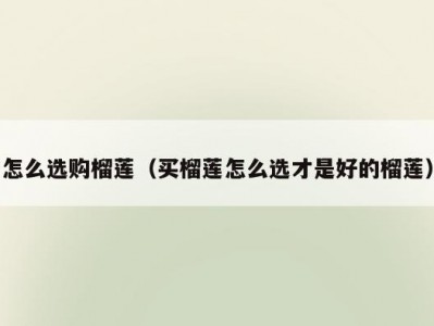怎么选购榴莲（买榴莲怎么选才是好的榴莲）