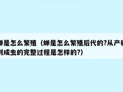 蝉是怎么繁殖（蝉是怎么繁殖后代的?从产卵到成虫的完整过程是怎样的?）