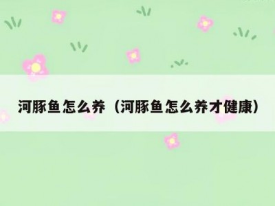 河豚鱼怎么养（河豚鱼怎么养才健康）