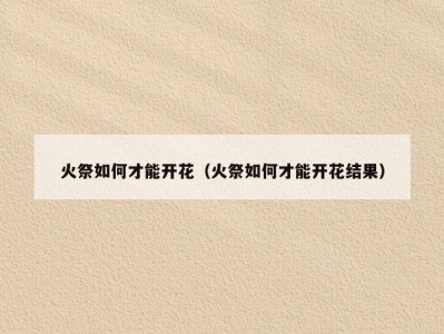 火祭如何才能开花（火祭如何才能开花结果）