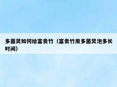 多菌灵如何给富贵竹（富贵竹用多菌灵泡多长时间）