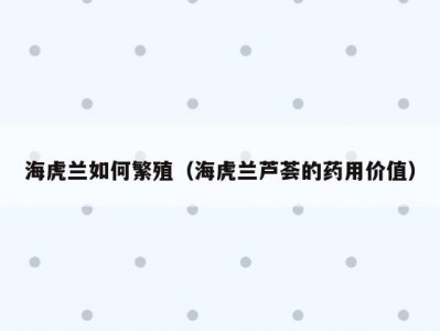 海虎兰如何繁殖（海虎兰芦荟的药用价值）