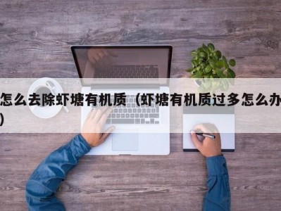 怎么去除虾塘有机质（虾塘有机质过多怎么办）