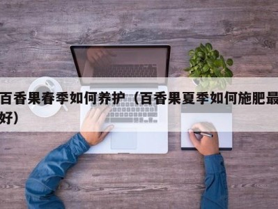 百香果春季如何养护（百香果夏季如何施肥最好）