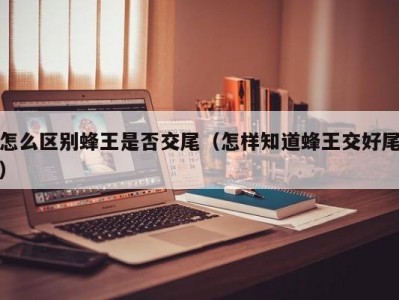 怎么区别蜂王是否交尾（怎样知道蜂王交好尾）
