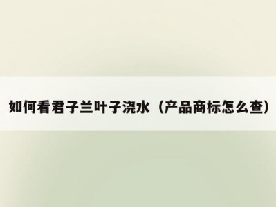 如何看君子兰叶子浇水（产品商标怎么查）