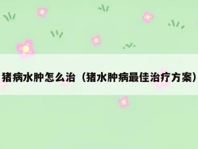 猪病水肿怎么治（猪水肿病最佳治疗方案）