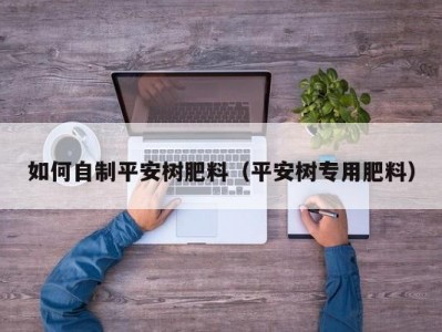 如何自制平安树肥料（平安树专用肥料）