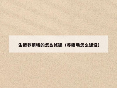 生猪养殖场的怎么修建（养猪场怎么建设）