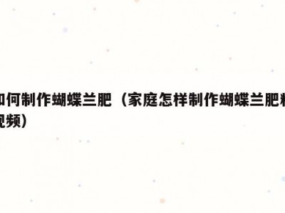 如何制作蝴蝶兰肥（家庭怎样制作蝴蝶兰肥料视频）