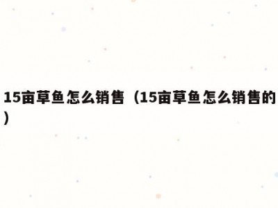 15亩草鱼怎么销售（15亩草鱼怎么销售的）