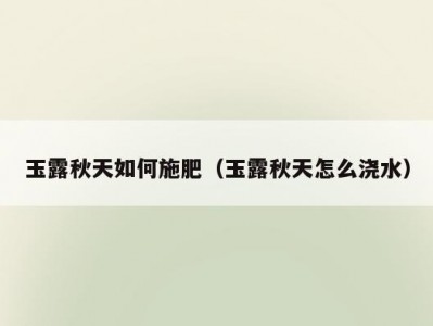 玉露秋天如何施肥（玉露秋天怎么浇水）