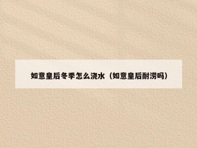如意皇后冬季怎么浇水（如意皇后耐涝吗）