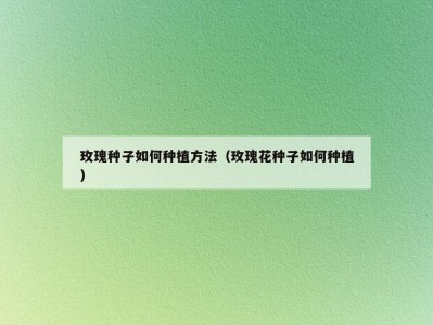 玫瑰种子如何种植方法（玫瑰花种子如何种植）