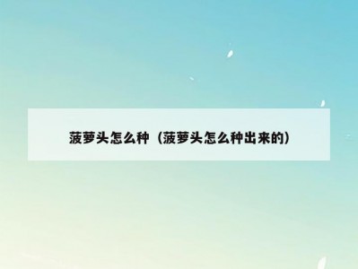 菠萝头怎么种（菠萝头怎么种出来的）