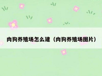 肉狗养殖场怎么建（肉狗养殖场图片）