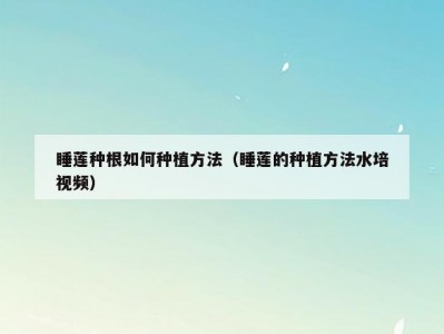 睡莲种根如何种植方法（睡莲的种植方法水培视频）