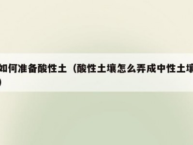如何准备酸性土（酸性土壤怎么弄成中性土壤）