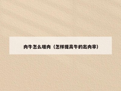 肉牛怎么增肉（怎样提高牛的出肉率）