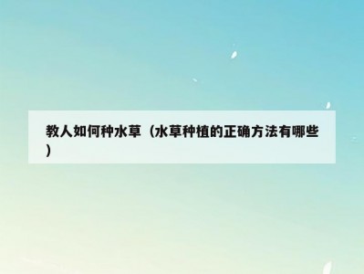教人如何种水草（水草种植的正确方法有哪些）