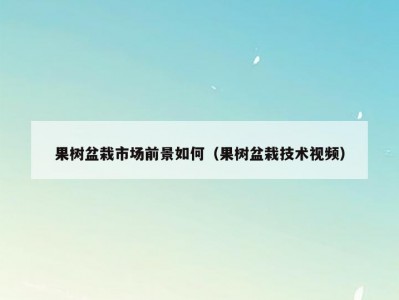 果树盆栽市场前景如何（果树盆栽技术视频）