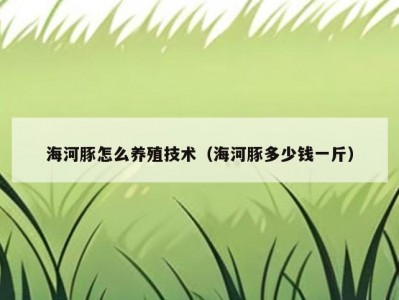 海河豚怎么养殖技术（海河豚多少钱一斤）