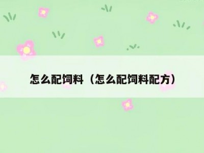 怎么配饲料（怎么配饲料配方）
