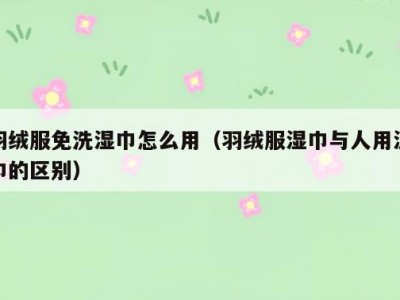 羽绒服免洗湿巾怎么用（羽绒服湿巾与人用湿巾的区别）