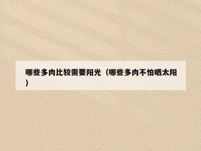 哪些多肉比较需要阳光（哪些多肉不怕晒太阳）