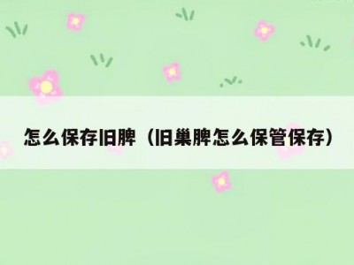 怎么保存旧脾（旧巢脾怎么保管保存）