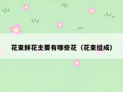 花束鲜花主要有哪些花（花束组成）