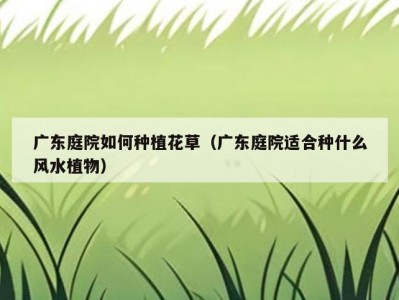 广东庭院如何种植花草（广东庭院适合种什么风水植物）