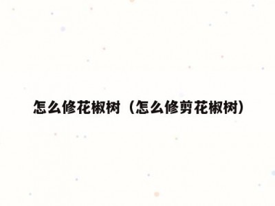 怎么修花椒树（怎么修剪花椒树）