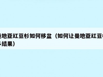 曼地亚红豆杉如何移盆（如何让曼地亚红豆杉多结果）