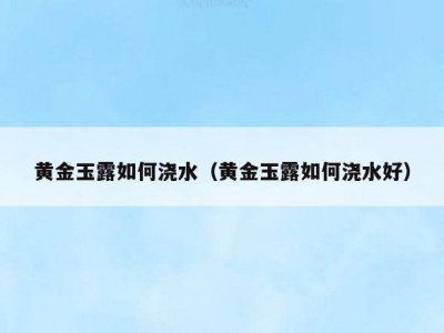 黄金玉露如何浇水（黄金玉露如何浇水好）
