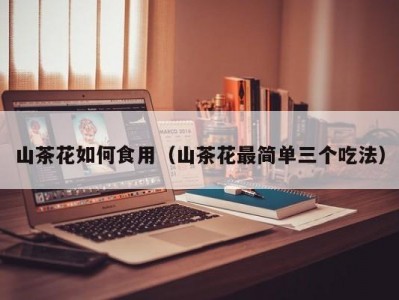 山茶花如何食用（山茶花最简单三个吃法）