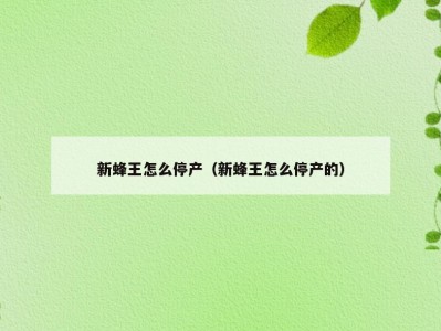 新蜂王怎么停产（新蜂王怎么停产的）