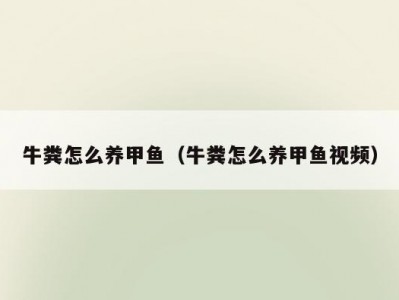 牛粪怎么养甲鱼（牛粪怎么养甲鱼视频）