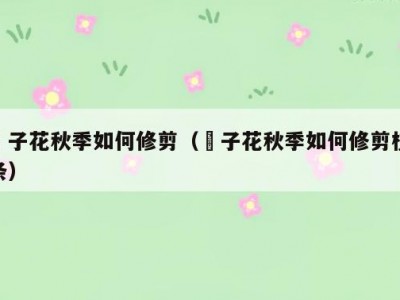 枙子花秋季如何修剪（枙子花秋季如何修剪枝条）