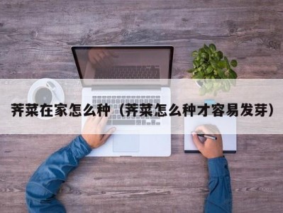 荠菜在家怎么种（荠菜怎么种才容易发芽）