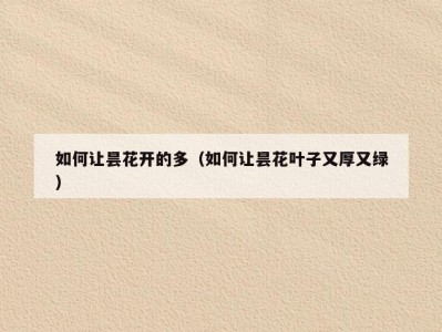 如何让昙花开的多（如何让昙花叶子又厚又绿）