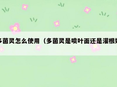 多菌灵怎么使用（多菌灵是喷叶面还是灌根好）