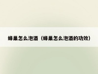蜂巢怎么泡酒（蜂巢怎么泡酒的功效）