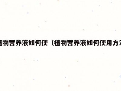 植物营养液如何使（植物营养液如何使用方法）
