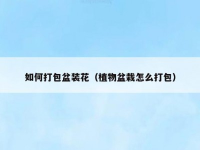 如何打包盆装花（植物盆栽怎么打包）