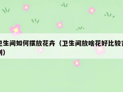 卫生间如何摆放花卉（卫生间放啥花好比较吉利）