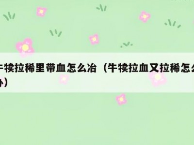 牛犊拉稀里带血怎么冶（牛犊拉血又拉稀怎么办）