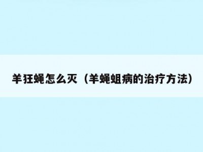 羊狂蝇怎么灭（羊蝇蛆病的治疗方法）